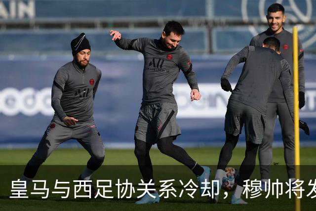 皇马与西足协关系冷却，穆帅将发声传递俱乐部心声